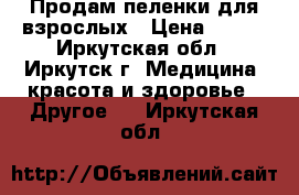 Продам пеленки для взрослых › Цена ­ 600 - Иркутская обл., Иркутск г. Медицина, красота и здоровье » Другое   . Иркутская обл.